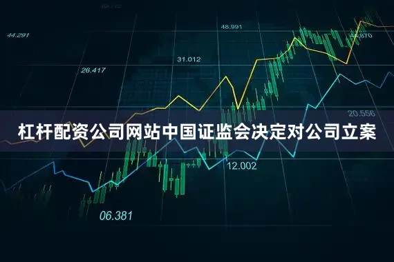 杠杆配资公司网站中国证监会决定对公司立案