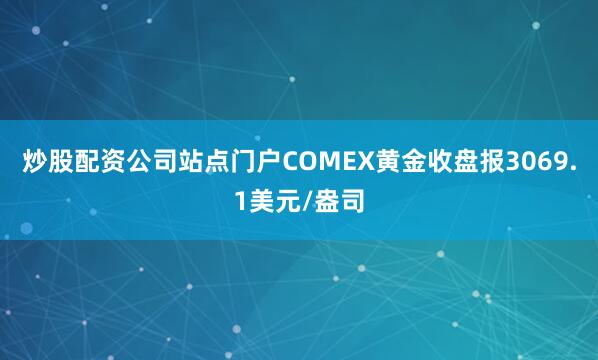 炒股配资公司站点门户COMEX黄金收盘报3069.1美元/盎司