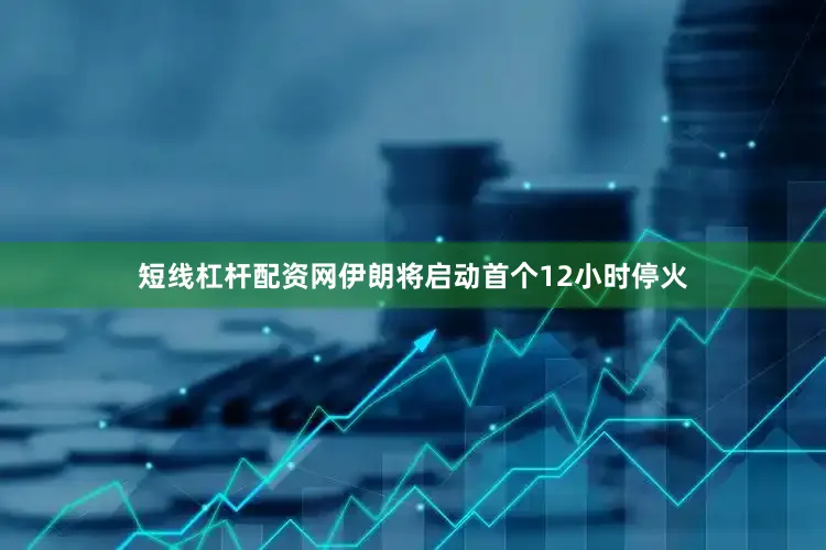 短线杠杆配资网伊朗将启动首个12小时停火