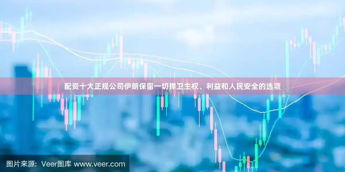 配资十大正规公司伊朗保留一切捍卫主权、利益和人民安全的选项