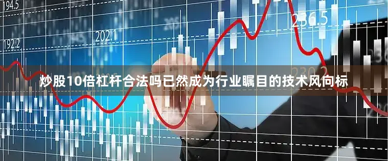 炒股10倍杠杆合法吗已然成为行业瞩目的技术风向标