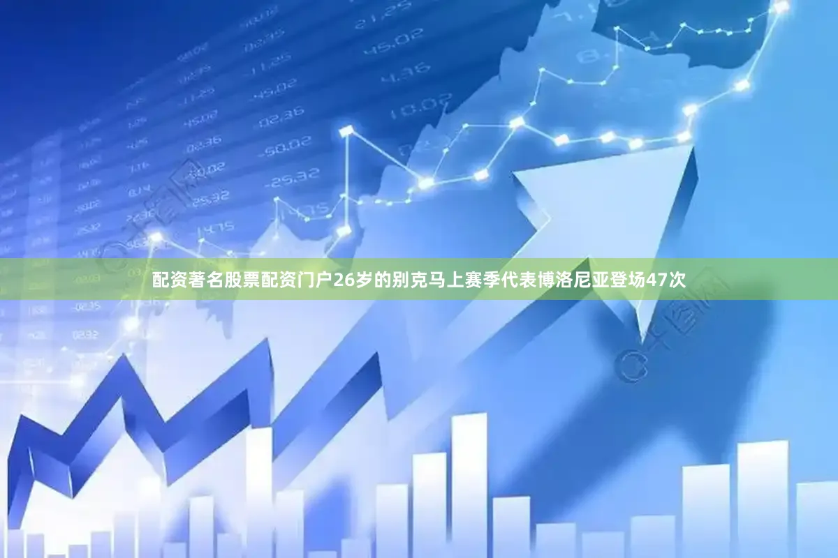配资著名股票配资门户26岁的别克马上赛季代表博洛尼亚登场47次