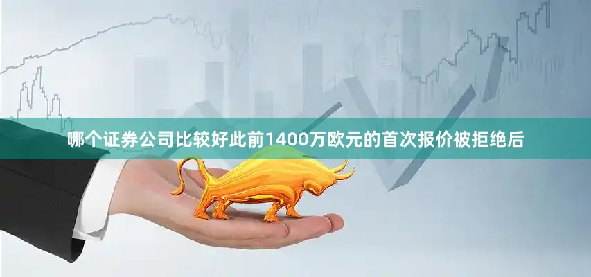 哪个证券公司比较好此前1400万欧元的首次报价被拒绝后