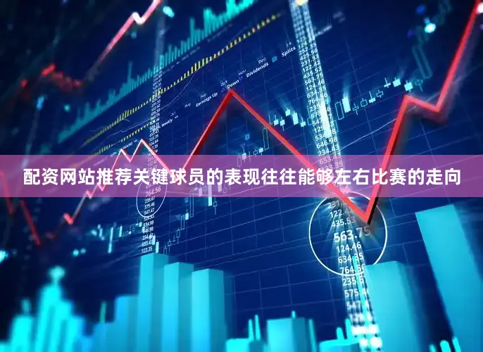 配资网站推荐关键球员的表现往往能够左右比赛的走向