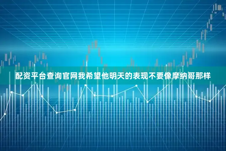 配资平台查询官网我希望他明天的表现不要像摩纳哥那样