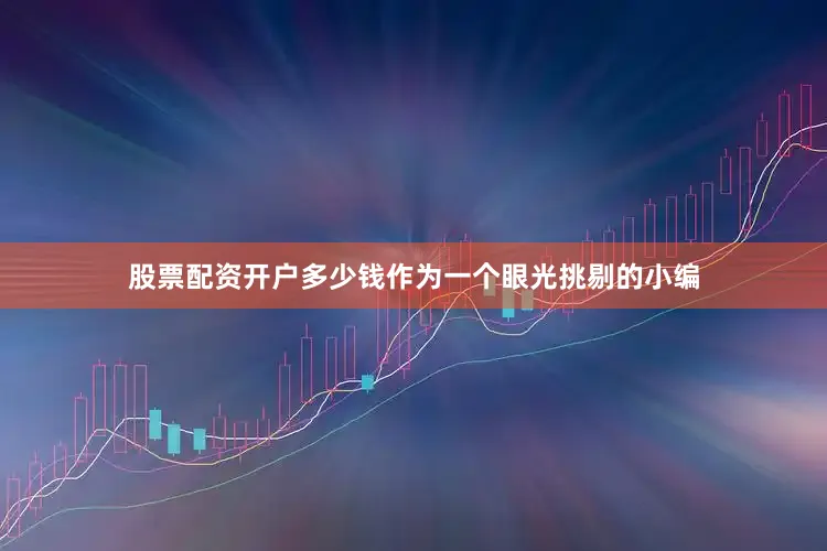 股票配资开户多少钱作为一个眼光挑剔的小编