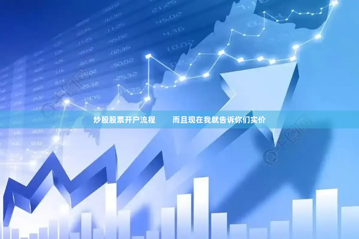 炒股股票开户流程        而且现在我就告诉你们实价