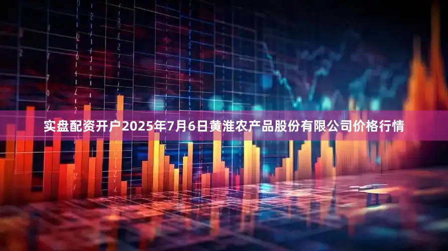 实盘配资开户2025年7月6日黄淮农产品股份有限公司价格行情