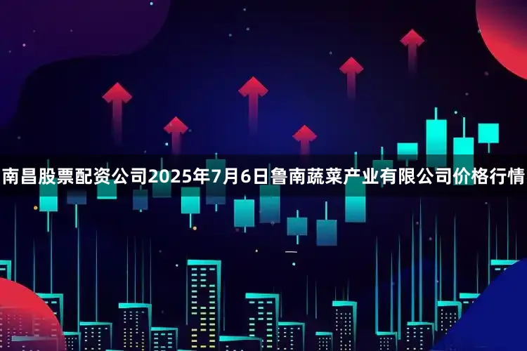 南昌股票配资公司2025年7月6日鲁南蔬菜产业有限公司价格行情