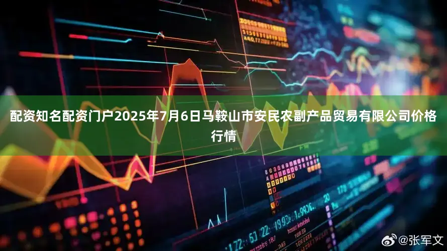 配资知名配资门户2025年7月6日马鞍山市安民农副产品贸易有限公司价格行情