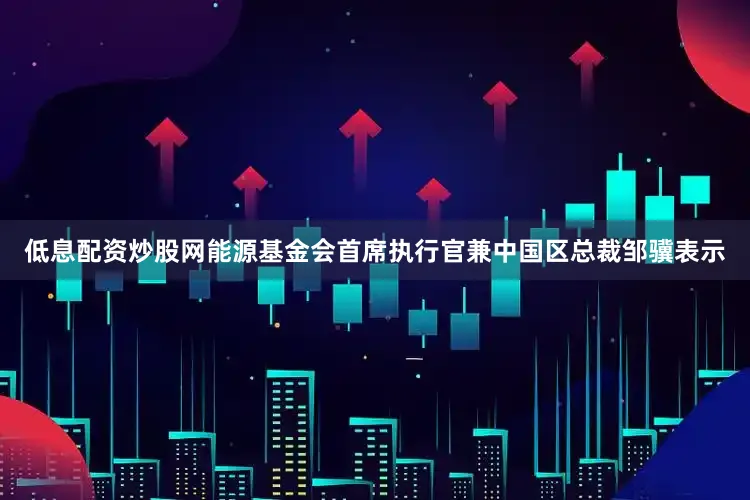低息配资炒股网　　能源基金会首席执行官兼中国区总裁邹骥表示