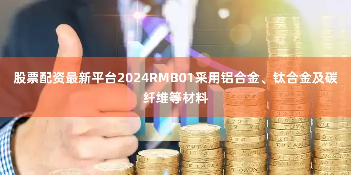 股票配资最新平台2024RMB01采用铝合金、钛合金及碳纤维等材料