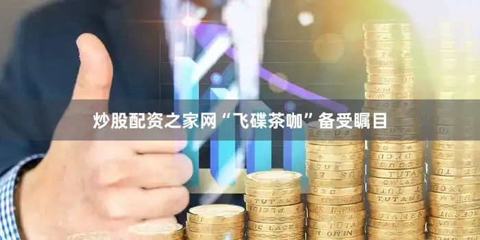 炒股配资之家网“飞碟茶咖”备受瞩目