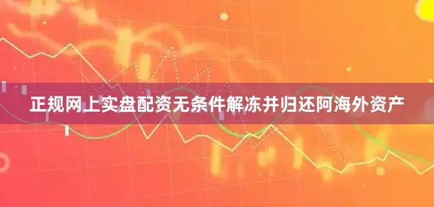正规网上实盘配资无条件解冻并归还阿海外资产