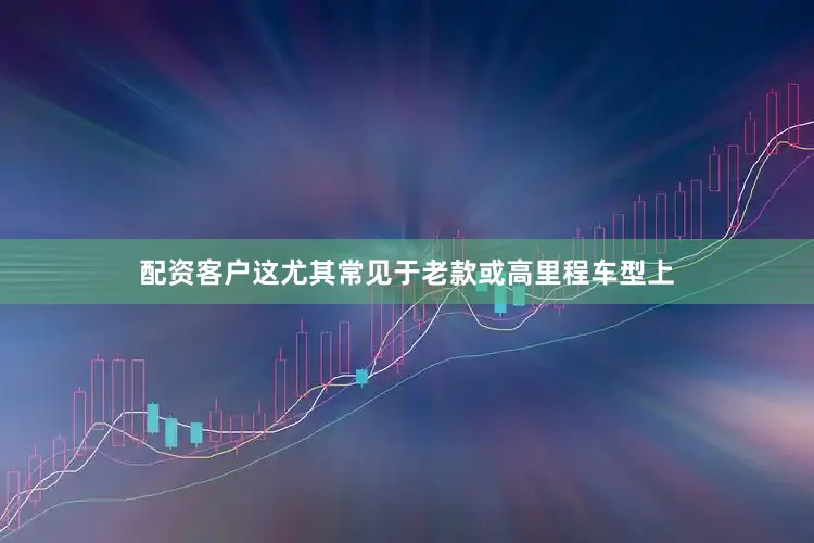 配资客户这尤其常见于老款或高里程车型上