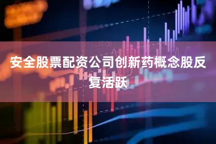 安全股票配资公司创新药概念股反复活跃