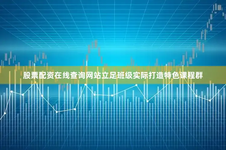 股票配资在线查询网站立足班级实际打造特色课程群