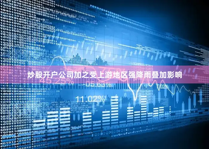 炒股开户公司加之受上游地区强降雨叠加影响