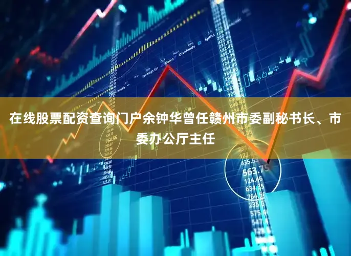 在线股票配资查询门户余钟华曾任赣州市委副秘书长、市委办公厅主任