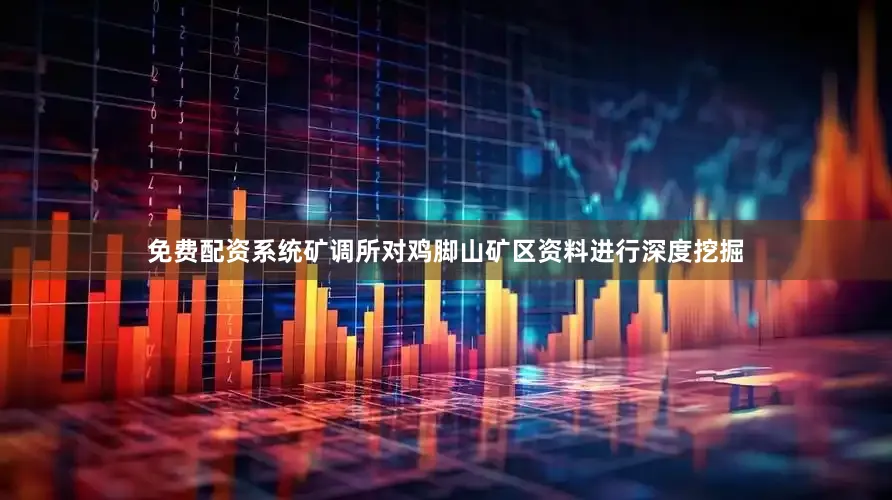 免费配资系统矿调所对鸡脚山矿区资料进行深度挖掘