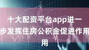 十大配资平台app进一步发挥住房公积金促进作用