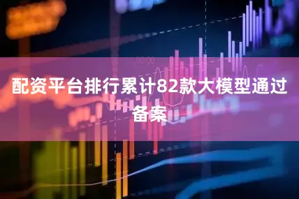配资平台排行累计82款大模型通过备案