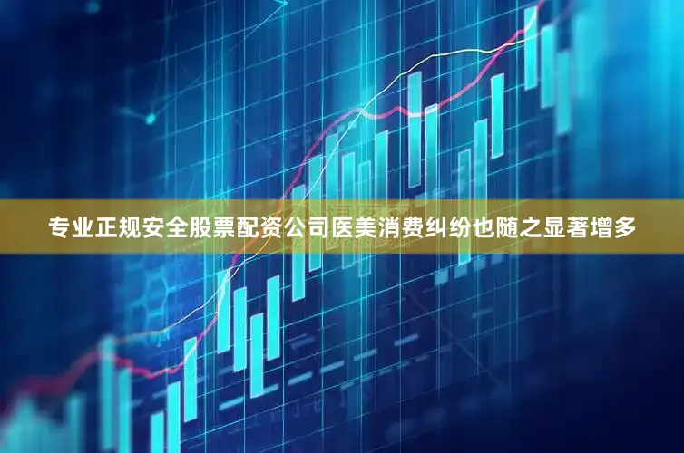 专业正规安全股票配资公司医美消费纠纷也随之显著增多