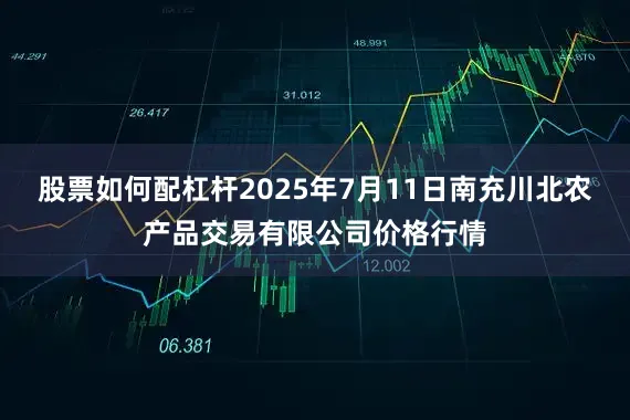 股票如何配杠杆2025年7月11日南充川北农产品交易有限公司价格行情