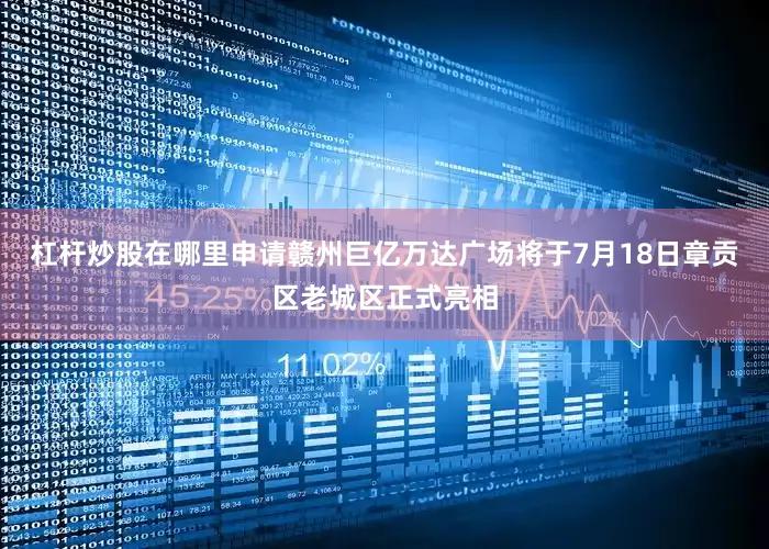 杠杆炒股在哪里申请赣州巨亿万达广场将于7月18日章贡区老城区正式亮相