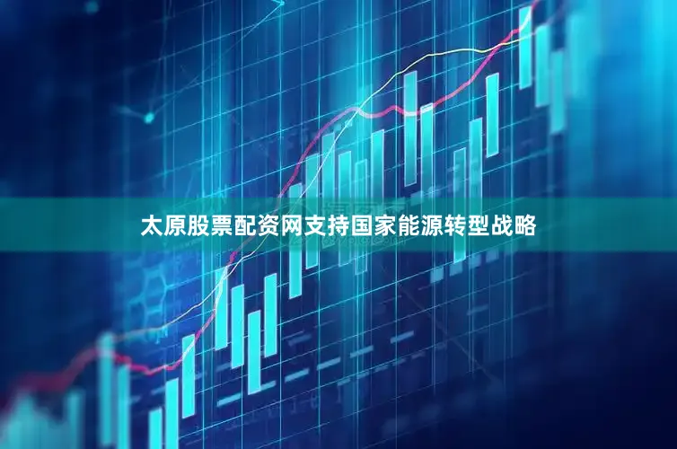太原股票配资网支持国家能源转型战略