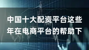 中国十大配资平台这些年在电商平台的帮助下