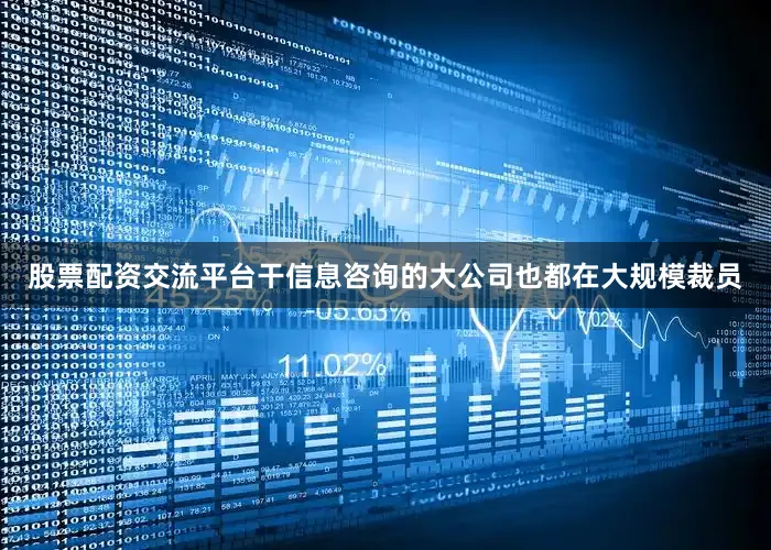 股票配资交流平台干信息咨询的大公司也都在大规模裁员