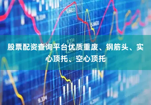 股票配资查询平台优质重废、钢筋头、实心顶托、空心顶托