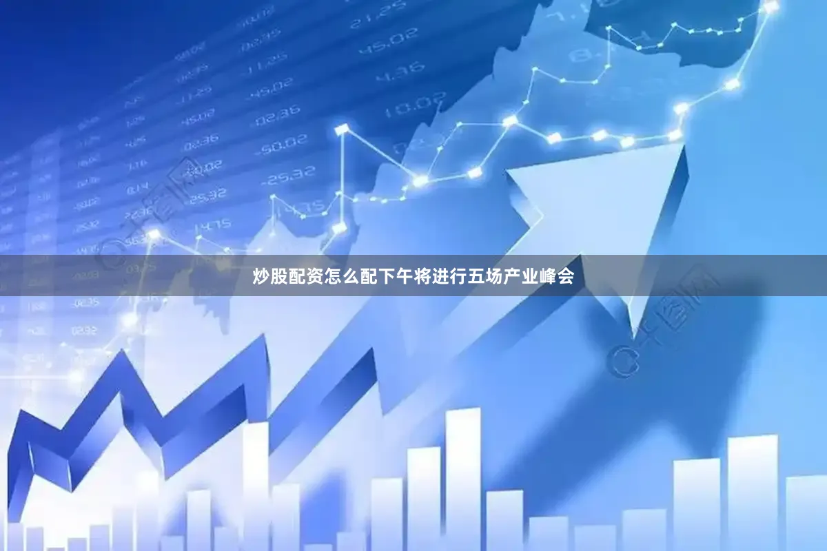 炒股配资怎么配下午将进行五场产业峰会