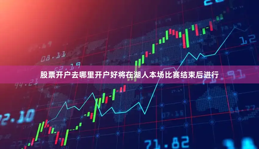 股票开户去哪里开户好将在湖人本场比赛结束后进行
