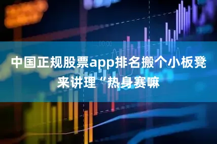 中国正规股票app排名搬个小板凳来讲理“热身赛嘛