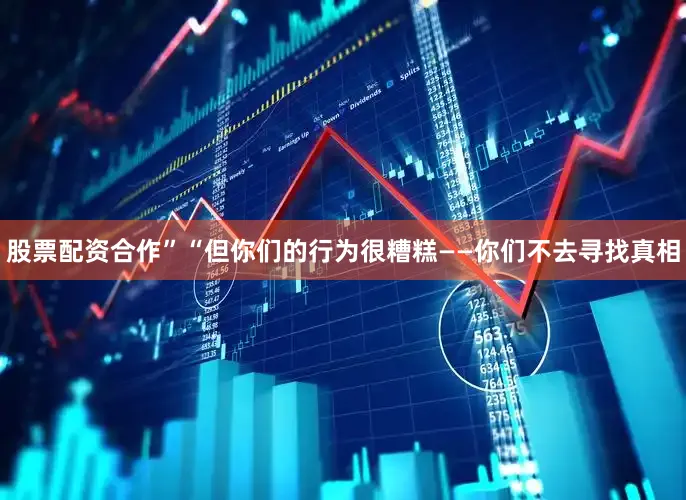 股票配资合作”“但你们的行为很糟糕——你们不去寻找真相