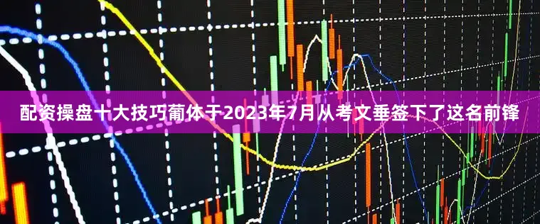 配资操盘十大技巧葡体于2023年7月从考文垂签下了这名前锋