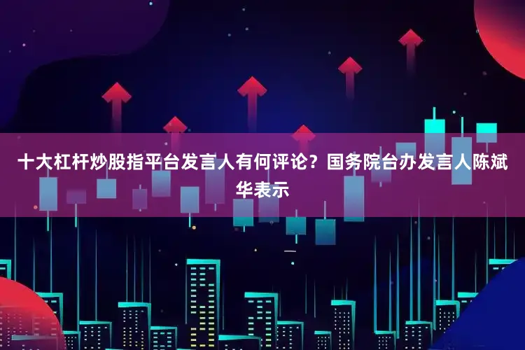 十大杠杆炒股指平台发言人有何评论？国务院台办发言人陈斌华表示