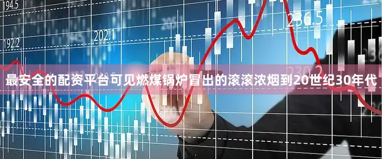 最安全的配资平台可见燃煤锅炉冒出的滚滚浓烟到20世纪30年代