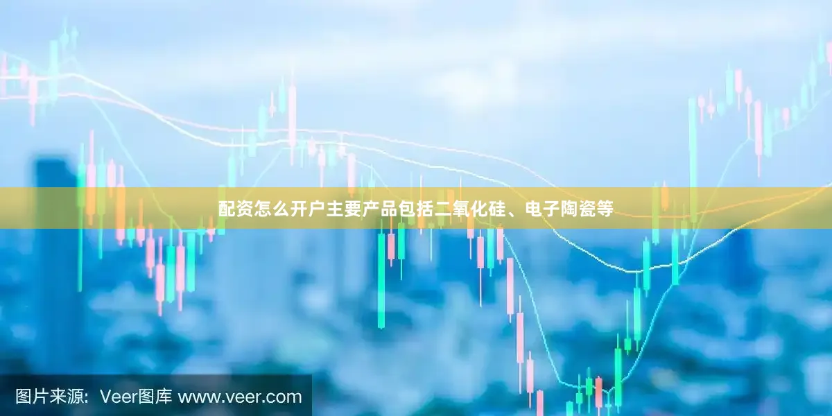 配资怎么开户主要产品包括二氧化硅、电子陶瓷等