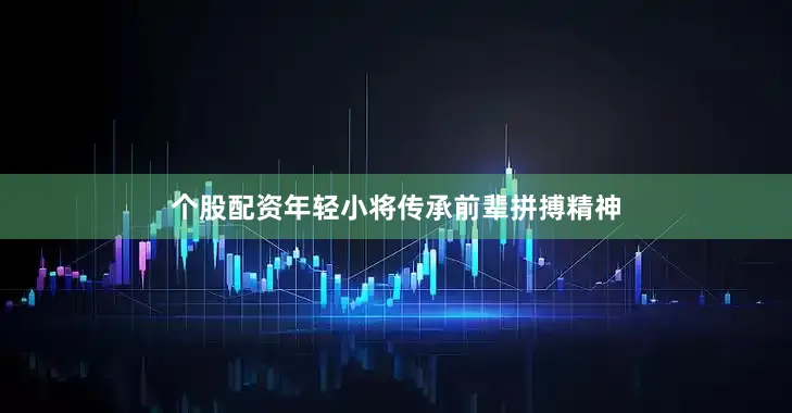 个股配资年轻小将传承前辈拼搏精神