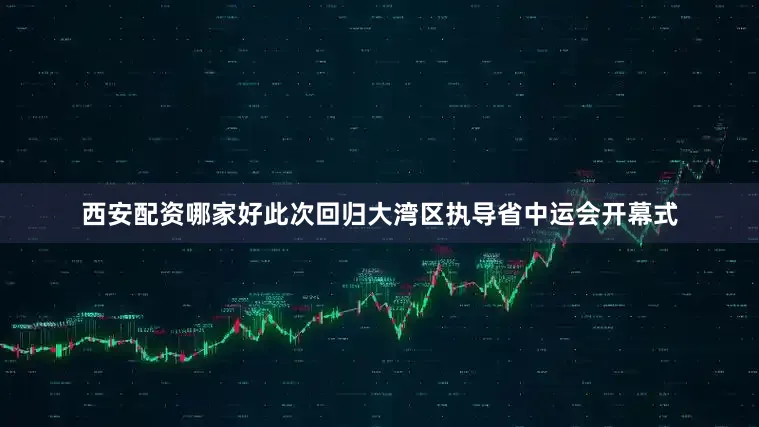 西安配资哪家好此次回归大湾区执导省中运会开幕式