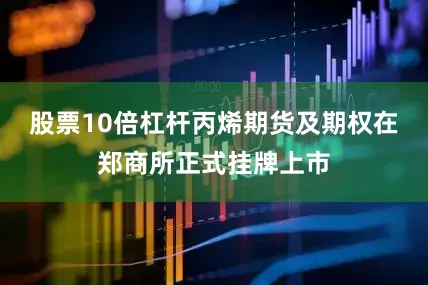 股票10倍杠杆丙烯期货及期权在郑商所正式挂牌上市