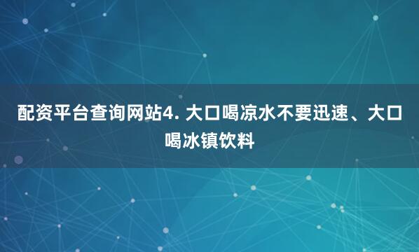 配资平台查询网站4. 大口喝凉水不要迅速、大口喝冰镇饮料