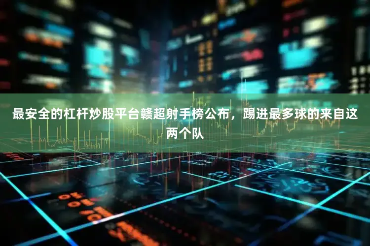 最安全的杠杆炒股平台赣超射手榜公布，踢进最多球的来自这两个队