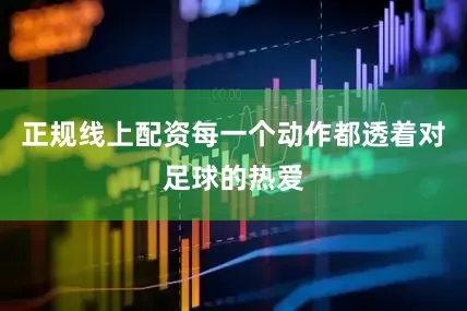 正规线上配资每一个动作都透着对足球的热爱