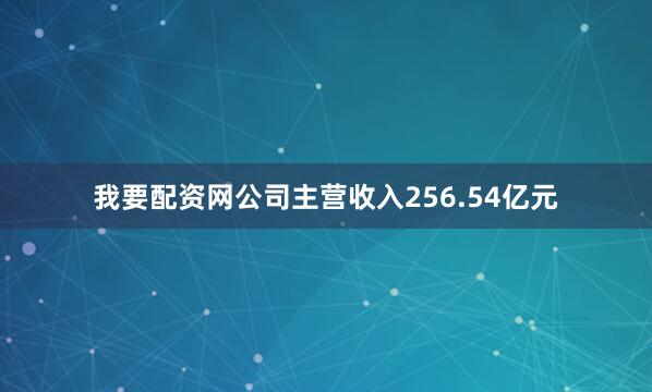 我要配资网公司主营收入256.54亿元