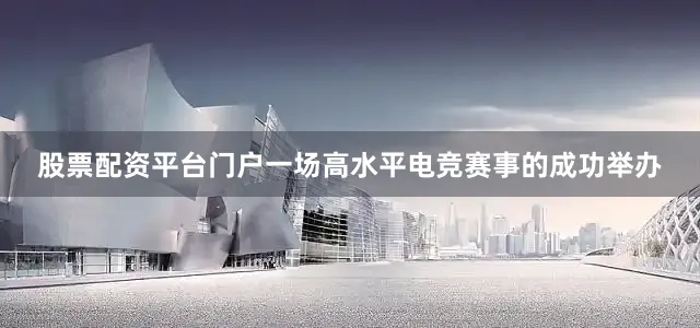 股票配资平台门户一场高水平电竞赛事的成功举办