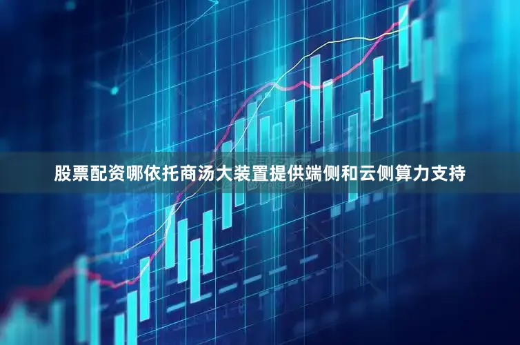 股票配资哪依托商汤大装置提供端侧和云侧算力支持